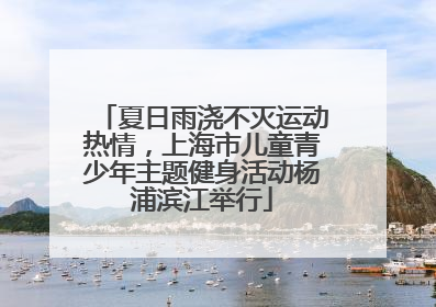夏日雨浇不灭运动热情，上海市儿童青少年主题健身活动杨浦滨江举行