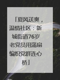 夏风送爽，温情社区：新城街道76岁老党员用蒲扇编织党群连心桥