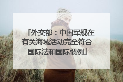 外交部：中国军舰在有关海域活动完全符合国际法和国际惯例