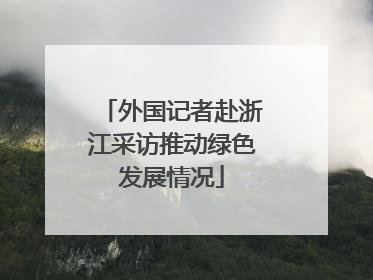 外国记者赴浙江采访推动绿色发展情况