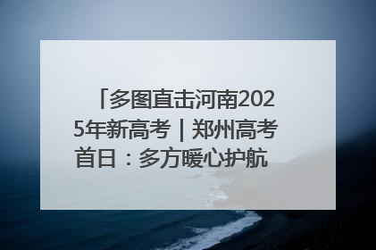 多图直击河南2025年新高考｜郑州高考首日：多方暖心护航 助力学子逐梦
