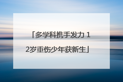 多学科携手发力 12岁重伤少年获新生