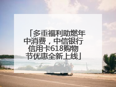 多重福利助燃年中消费，中信银行信用卡618购物节优惠全新上线