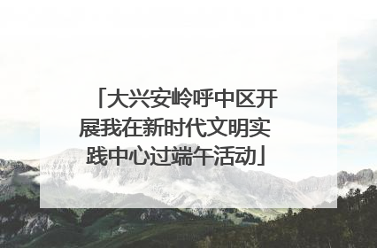 大兴安岭呼中区开展我在新时代文明实践中心过端午活动