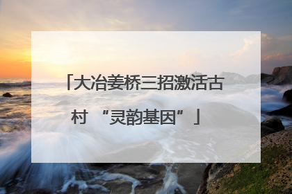 大冶姜桥三招激活古村 “灵韵基因”