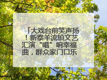 大戏台前笑声扬！新泰羊流镇文艺汇演“唱”响幸福曲，群众家门口乐享“文化大餐”