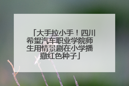大手拉小手！四川希望汽车职业学院师生用情景剧在小学播撒红色种子