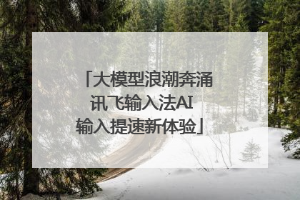 大模型浪潮奔涌 讯飞输入法AI输入提速新体验