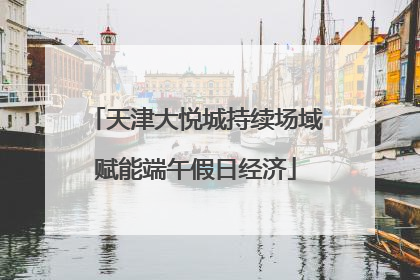 天津大悦城持续场域赋能端午假日经济