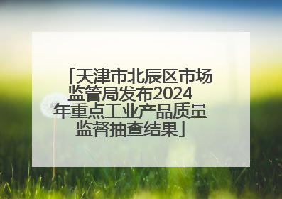 天津市北辰区市场监管局发布2024年重点工业产品质量监督抽查结果