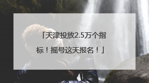 天津投放2.5万个指标！摇号这天报名！