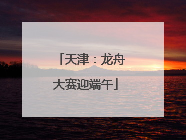 天津：龙舟大赛迎端午