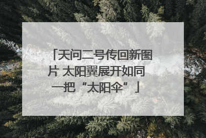 天问二号传回新图片 太阳翼展开如同一把“太阳伞”
