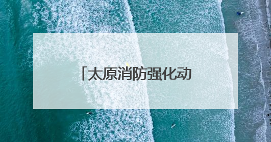 太原消防强化动火作业安全管理