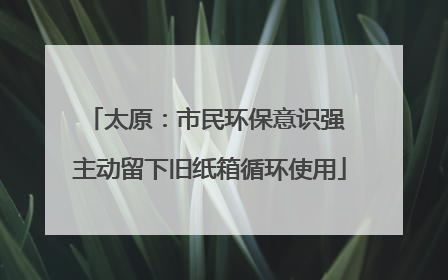太原：市民环保意识强 主动留下旧纸箱循环使用