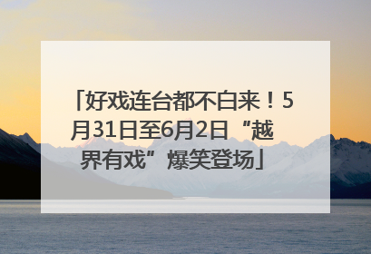 好戏连台都不白来！5月31日至6月2日“越界有戏”爆笑登场