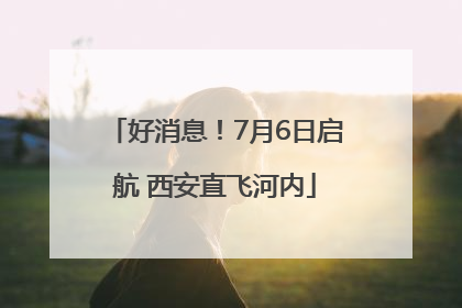 好消息！7月6日启航 西安直飞河内