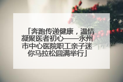 奔跑传递健康，温情凝聚医者初心——永州市中心医院职工亲子迷你马拉松圆满举行