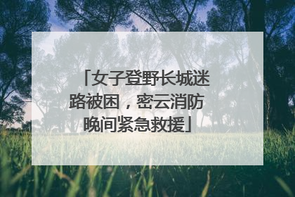 女子登野长城迷路被困，密云消防晚间紧急救援