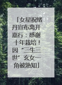 女星祝绪丹宣布离开嘉行：感谢十年栽培！因“三生三世”玄女一角被熟知