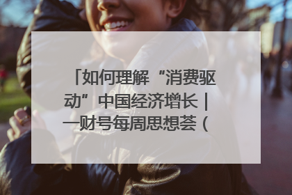 如何理解“消费驱动”中国经济增长｜一财号每周思想荟（第22期）