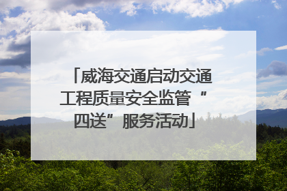 威海交通启动交通工程质量安全监管“四送”服务活动