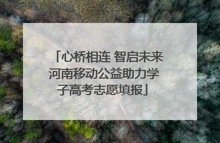 心桥相连 智启未来 河南移动公益助力学子高考志愿填报