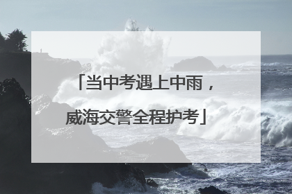 当中考遇上中雨，威海交警全程护考