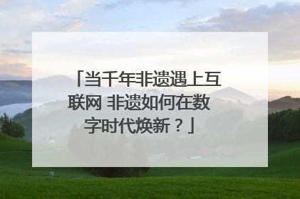 当千年非遗遇上互联网 非遗如何在数字时代焕新？