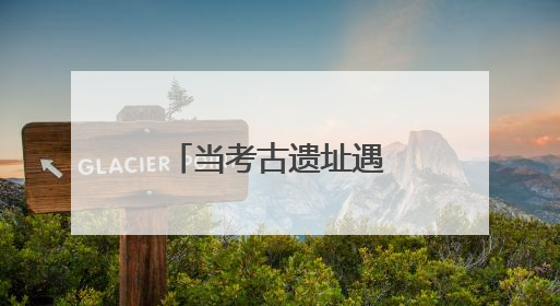 当考古遗址遇见现代守护