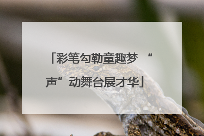 彩笔勾勒童趣梦 “声”动舞台展才华
