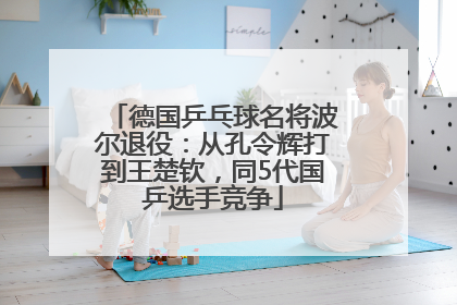 德国乒乓球名将波尔退役：从孔令辉打到王楚钦，同5代国乒选手竞争