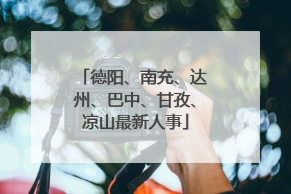 德阳、南充、达州、巴中、甘孜、凉山最新人事