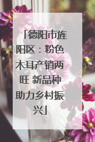 德阳市旌阳区：粉色木耳产销两旺 新品种助力乡村振兴
