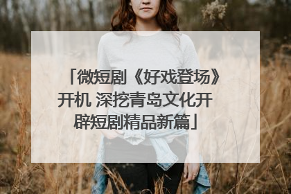 微短剧《好戏登场》开机 深挖青岛文化开辟短剧精品新篇