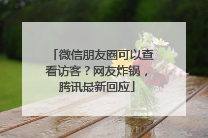 微信朋友圈可以查看访客？网友炸锅，腾讯最新回应