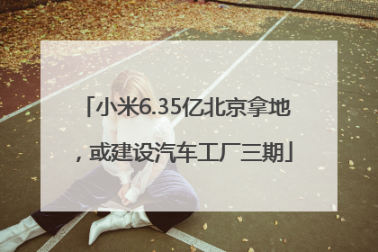 小米6.35亿北京拿地，或建设汽车工厂三期