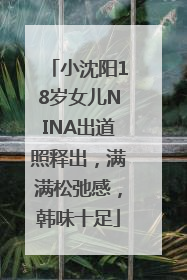 小沈阳18岁女儿NINA出道照释出，满满松弛感，韩味十足