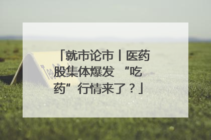 就市论市丨医药股集体爆发 “吃药”行情来了？