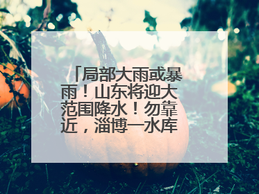 局部大雨或暴雨！山东将迎大范围降水！勿靠近，淄博一水库紧急提醒→