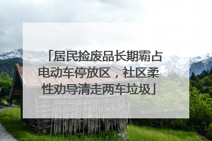 居民捡废品长期霸占电动车停放区，社区柔性劝导清走两车垃圾