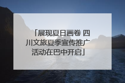 展现夏日画卷 四川文旅夏季宣传推广活动在巴中开启