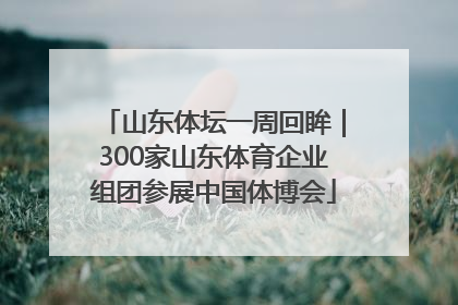 山东体坛一周回眸｜300家山东体育企业组团参展中国体博会