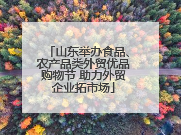 山东举办食品、农产品类外贸优品购物节 助力外贸企业拓市场