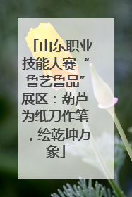山东职业技能大赛“鲁艺鲁品”展区：葫芦为纸刀作笔，绘乾坤万象
