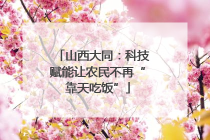 山西大同：科技赋能让农民不再“靠天吃饭”