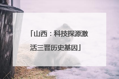 山西：科技探源激活三晋历史基因