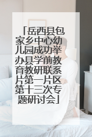 岳西县包家乡中心幼儿园成功举办县学前教育教研联系片第一片区第十三次专题研讨会