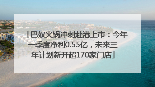 巴奴火锅冲刺赴港上市：今年一季度净利0.55亿，未来三年计划新开超170家门店