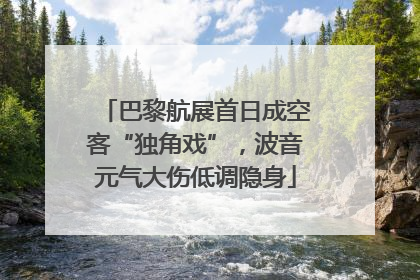 巴黎航展首日成空客“独角戏”，波音元气大伤低调隐身
